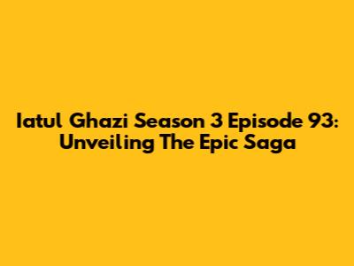 Iatul Ghazi Season 3 Episode 93: Unveiling The Epic Saga