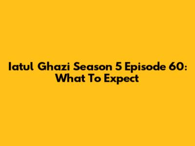 Iatul Ghazi Season 5 Episode 60: What To Expect
