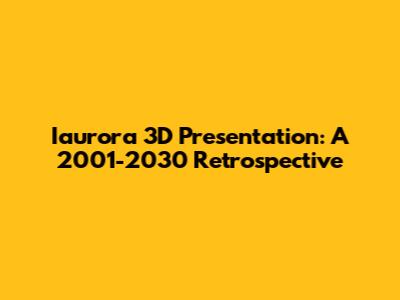 Iaurora 3D Presentation: A 2001-2030 Retrospective