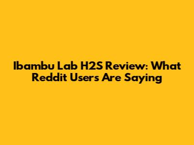 Ibambu Lab H2S Review: What Reddit Users Are Saying