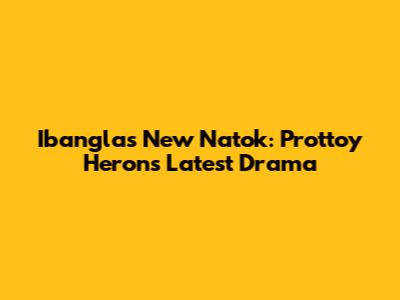 Ibangla's New Natok: Prottoy Heron's Latest Drama