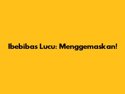 Ibebibas Lucu: Menggemaskan!