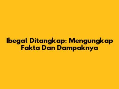 Ibegal Ditangkap: Mengungkap Fakta Dan Dampaknya