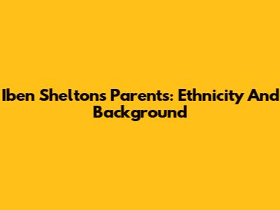 Iben Shelton's Parents: Ethnicity And Background