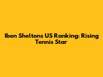 Iben Shelton's US Ranking: Rising Tennis Star