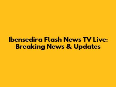 Ibensedira Flash News TV Live: Breaking News & Updates