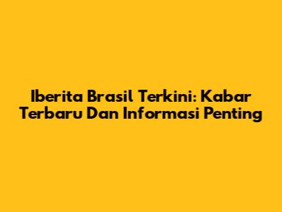 Iberita Brasil Terkini: Kabar Terbaru Dan Informasi Penting