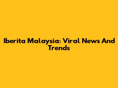 Iberita Malaysia: Viral News And Trends