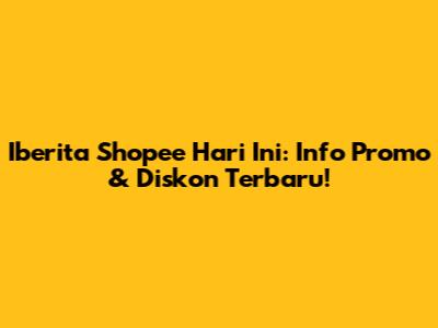 Iberita Shopee Hari Ini: Info Promo & Diskon Terbaru!