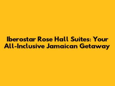 Iberostar Rose Hall Suites: Your All-Inclusive Jamaican Getaway