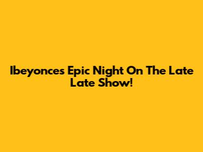 Ibeyonce's Epic Night On The Late Late Show!