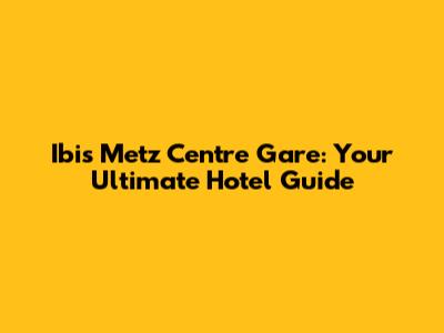 Ibis Metz Centre Gare: Your Ultimate Hotel Guide