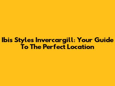 Ibis Styles Invercargill: Your Guide To The Perfect Location