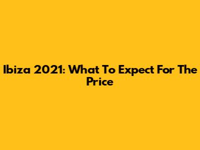 Ibiza 2021: What To Expect For The Price