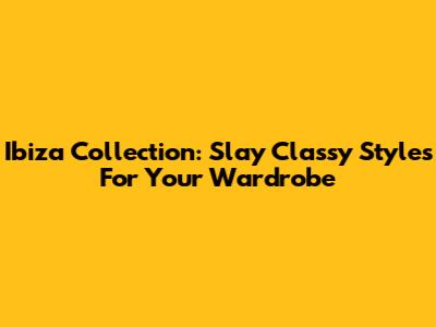 Ibiza Collection: Slay Classy Styles For Your Wardrobe