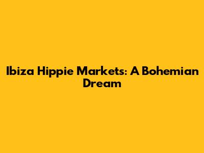 Ibiza Hippie Markets: A Bohemian Dream