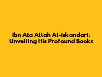 Ibn Ata Allah Al-Iskandari: Unveiling His Profound Books