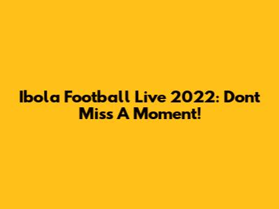 Ibola Football Live 2022: Don't Miss A Moment!