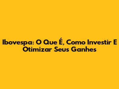 Ibovespa: O Que É, Como Investir E Otimizar Seus Ganhes