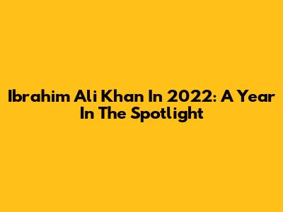 Ibrahim Ali Khan In 2022: A Year In The Spotlight