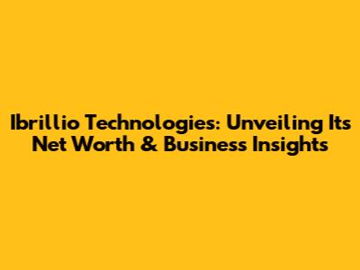 Ibrillio Technologies: Unveiling Its Net Worth & Business Insights