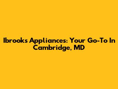 Ibrooks Appliances: Your Go-To In Cambridge, MD