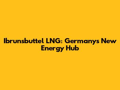Ibrunsbuttel LNG: Germany's New Energy Hub