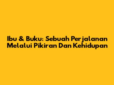 Ibu & Buku: Sebuah Perjalanan Melalui Pikiran Dan Kehidupan