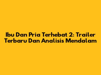 Ibu Dan Pria Terhebat 2: Trailer Terbaru Dan Analisis Mendalam