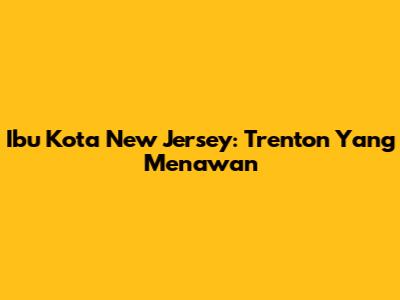 Ibu Kota New Jersey: Trenton Yang Menawan