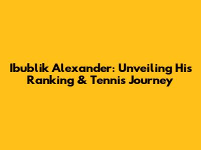 Ibublik Alexander: Unveiling His Ranking & Tennis Journey