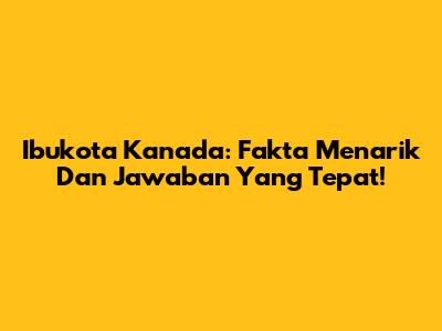 Ibukota Kanada: Fakta Menarik Dan Jawaban Yang Tepat!