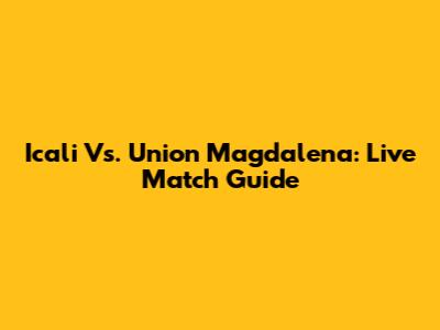 Icali Vs. Union Magdalena: Live Match Guide
