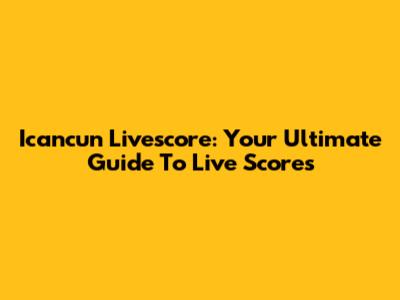 Icancun Livescore: Your Ultimate Guide To Live Scores