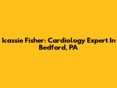 Icassie Fisher: Cardiology Expert In Bedford, PA