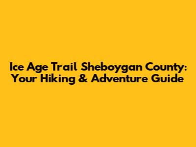 Ice Age Trail Sheboygan County: Your Hiking & Adventure Guide