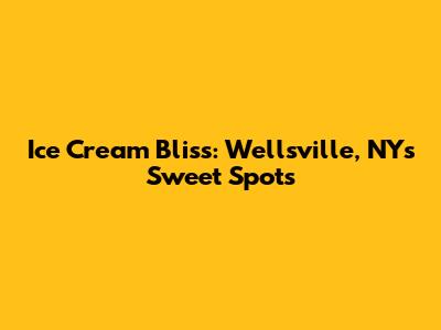 Ice Cream Bliss: Wellsville, NY's Sweet Spots