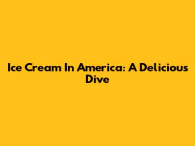 Ice Cream In America: A Delicious Dive