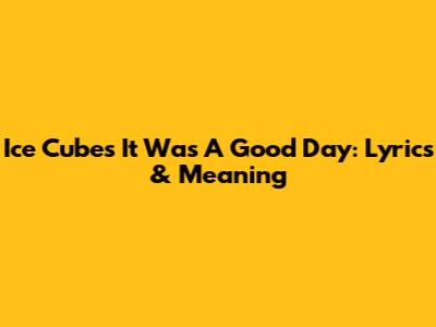 Ice Cube's 'It Was A Good Day': Lyrics & Meaning