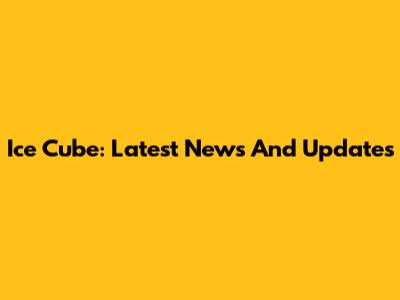 Ice Cube: Latest News And Updates