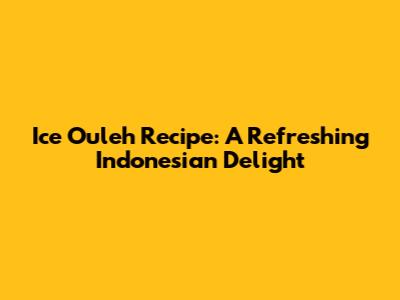 Ice Ouleh Recipe: A Refreshing Indonesian Delight