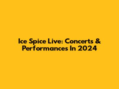 Ice Spice Live: Concerts & Performances In 2024