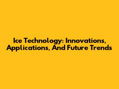 Ice Technology: Innovations, Applications, And Future Trends