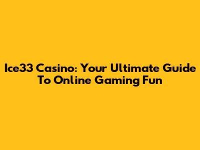 Ice33 Casino: Your Ultimate Guide To Online Gaming Fun