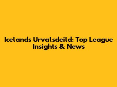 Iceland's Urvalsdeild: Top League Insights & News