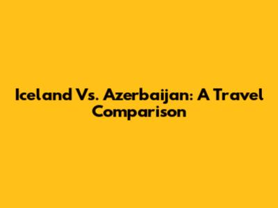 Iceland Vs. Azerbaijan: A Travel Comparison