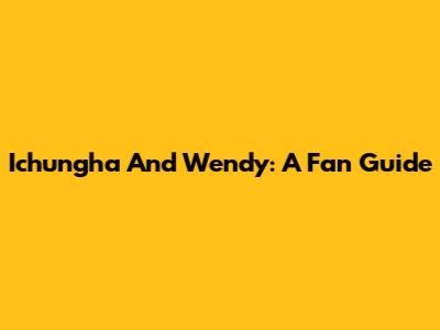Ichungha And Wendy: A Fan Guide