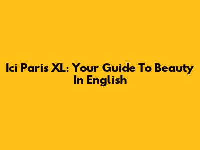 Ici Paris XL: Your Guide To Beauty In English