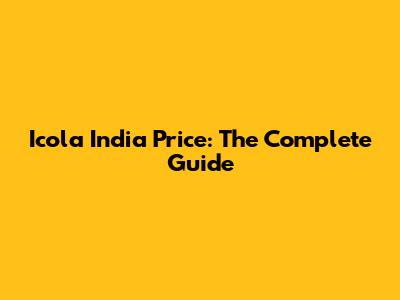 Icola India Price: The Complete Guide