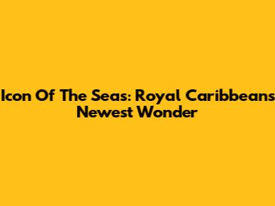 Icon Of The Seas: Royal Caribbean's Newest Wonder